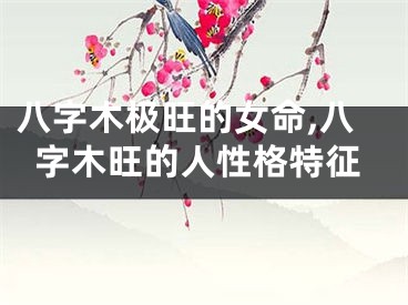八字木极旺的女命,八字木旺的人性格特征