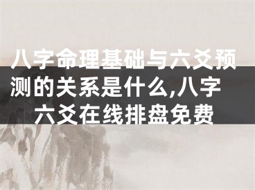 八字命理基础与六爻预测的关系是什么,八字六爻在线排盘免费