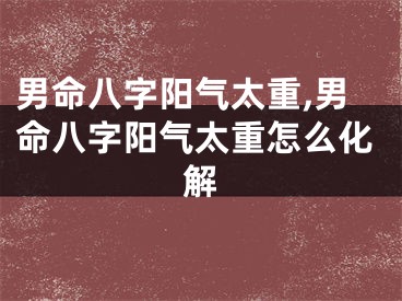 男命八字阳气太重,男命八字阳气太重怎么化解