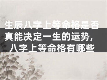 生辰八字上等命格是否真能决定一生的运势,八字上等命格有哪些