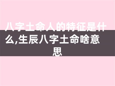 八字土命人的特征是什么,生辰八字土命啥意思