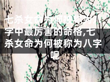 七杀女命为何被称为八字中最厉害的命格,七杀女命为何被称为八字呢