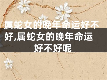 属蛇女的晚年命运好不好,属蛇女的晚年命运好不好呢