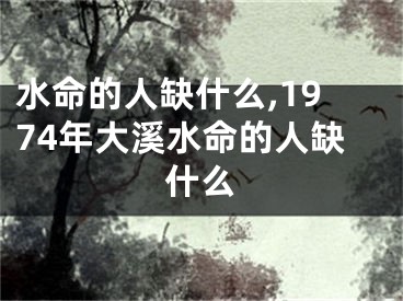 水命的人缺什么,1974年大溪水命的人缺什么