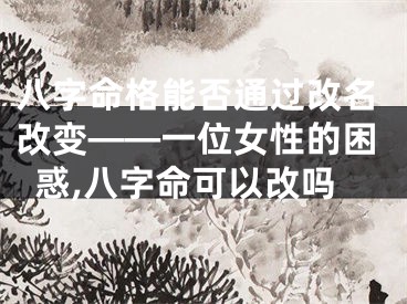 八字命格能否通过改名改变——一位女性的困惑,八字命可以改吗