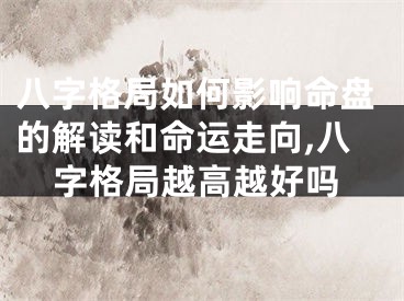 八字格局如何影响命盘的解读和命运走向,八字格局越高越好吗