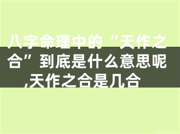 八字命理中的“天作之合”到底是什么意思呢,天作之合是几合