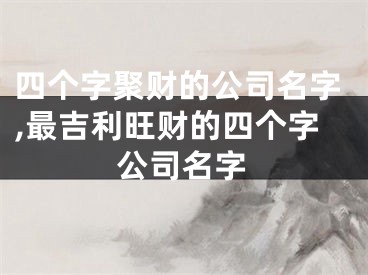 四个字聚财的公司名字,最吉利旺财的四个字公司名字