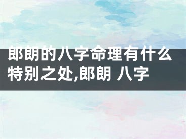 郎朗的八字命理有什么特别之处,郎朗 八字