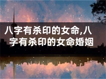 八字有杀印的女命,八字有杀印的女命婚姻