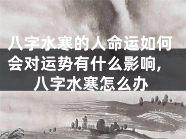 八字水寒的人命运如何会对运势有什么影响,八字水寒怎么办