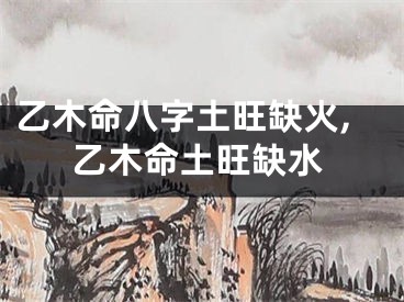 乙木命八字土旺缺火,乙木命土旺缺水