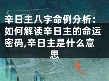 辛日主八字命例分析：如何解读辛日主的命运密码,辛日主是什么意思