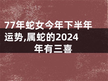 77年蛇女今年下半年运势,属蛇的2024年有三喜