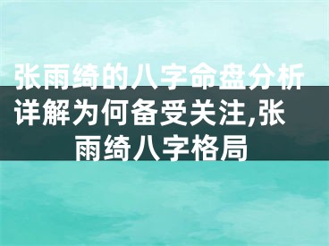 张雨绮的八字命盘分析详解为何备受关注,张雨绮八字格局
