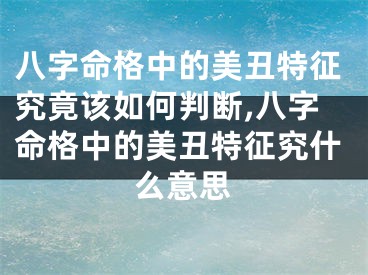 八字命格中的美丑特征究竟该如何判断,八字命格中的美丑特征究什么意思