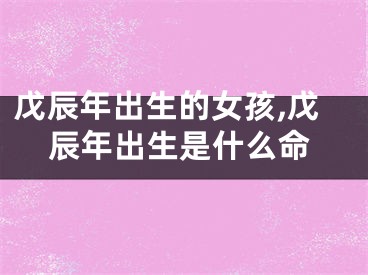 戊辰年出生的女孩,戊辰年出生是什么命