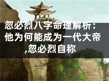 忽必烈八字命理解析：他为何能成为一代大帝,忽必烈自称