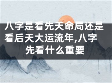 八字是看先天命局还是看后天大运流年,八字先看什么重要