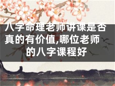 八字命理老师讲课是否真的有价值,哪位老师的八字课程好