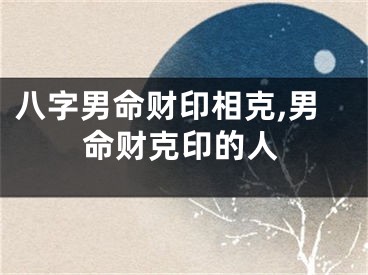 八字男命财印相克,男命财克印的人