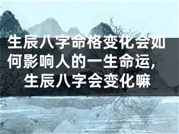 生辰八字命格变化会如何影响人的一生命运,生辰八字会变化嘛