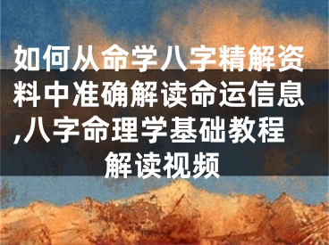 如何从命学八字精解资料中准确解读命运信息,八字命理学基础教程解读视频