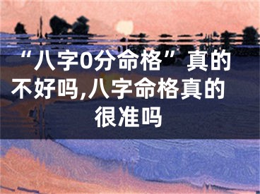“八字0分命格”真的不好吗,八字命格真的很准吗