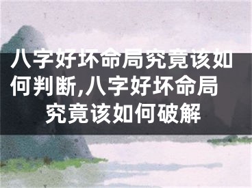 八字好坏命局究竟该如何判断,八字好坏命局究竟该如何破解