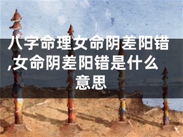 八字命理女命阴差阳错,女命阴差阳错是什么意思