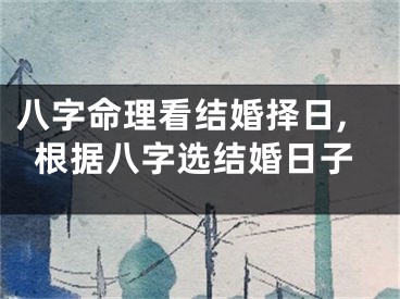 八字命理看结婚择日,根据八字选结婚日子