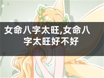 女命八字太旺,女命八字太旺好不好