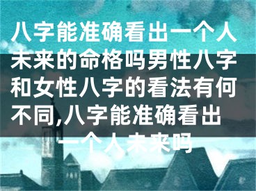 八字能准确看出一个人未来的命格吗男性八字和女性八字的看法有何不同,八字能准确看出一个人未来吗