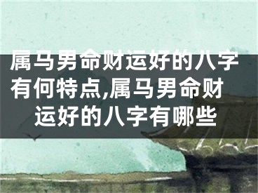 属马男命财运好的八字有何特点,属马男命财运好的八字有哪些