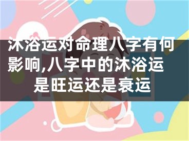 沐浴运对命理八字有何影响,八字中的沐浴运是旺运还是衰运
