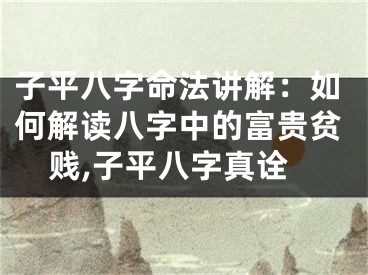 子平八字命法讲解：如何解读八字中的富贵贫贱,子平八字真诠