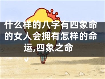 什么样的八字有四象命的女人会拥有怎样的命运,四象之命