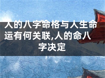 人的八字命格与人生命运有何关联,人的命八字决定