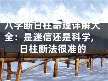八字断日柱命理详解大全：是迷信还是科学,日柱断法很准的