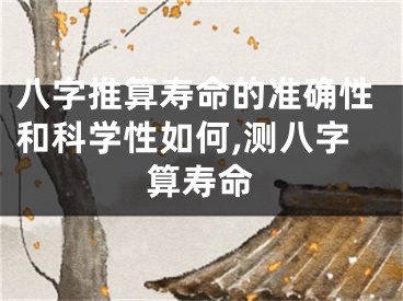 八字推算寿命的准确性和科学性如何,测八字算寿命