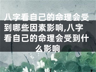 八字看自己的命理会受到哪些因素影响,八字看自己的命理会受到什么影响