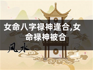 女命八字禄神逢合,女命禄神被合