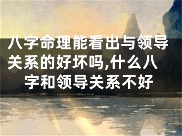 八字命理能看出与领导关系的好坏吗,什么八字和领导关系不好