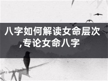 八字如何解读女命层次,专论女命八字