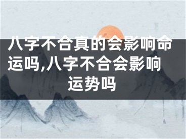 八字不合真的会影响命运吗,八字不合会影响运势吗