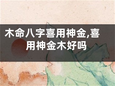 木命八字喜用神金,喜用神金木好吗