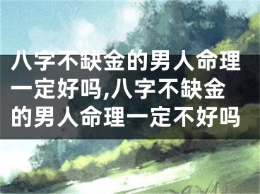 八字不缺金的男人命理一定好吗,八字不缺金的男人命理一定不好吗