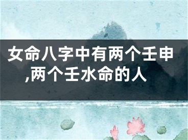 女命八字中有两个壬申,两个壬水命的人
