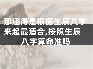 那还得是根据生辰八字来起最适合,按照生辰八字算命准吗