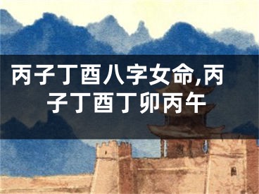 丙子丁酉八字女命,丙子丁酉丁卯丙午